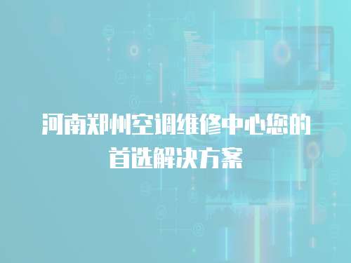 河南鄭州空調(diào)維修中心您的首選解決方案