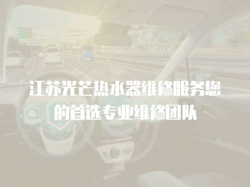 江蘇光芒熱水器維修服務您的首選專業維修團隊
