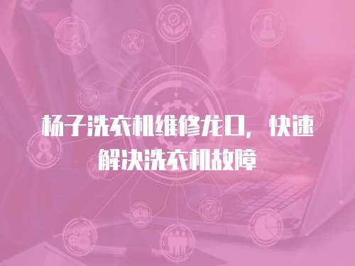 楊子洗衣機維修龍口，快速解決洗衣機故障