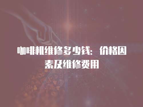 咖啡機維修多少錢：價格因素及維修費用