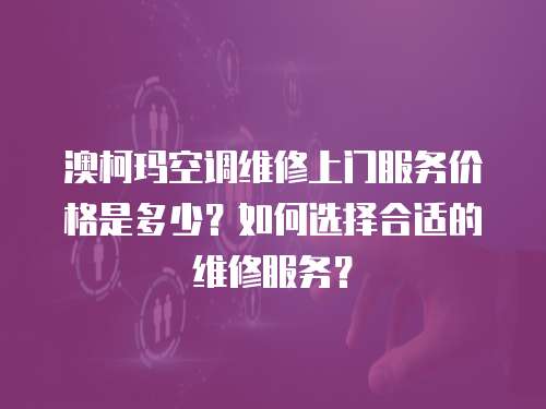 澳柯瑪空調維修上門服務價格是多少？如何選擇合適的維修服務？