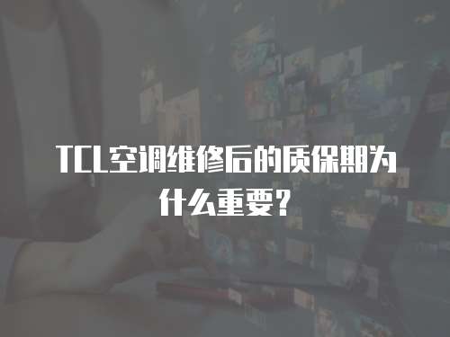 TCL空調維修后的質保期為什么重要？