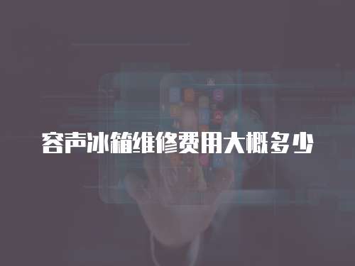 容聲冰箱維修費(fèi)用大概多少