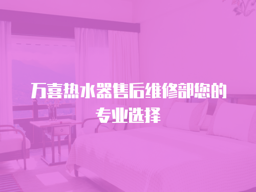 萬喜熱水器售后維修部您的專業選擇