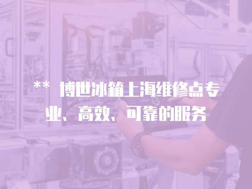 ** 博世冰箱上海維修點專業(yè)、高效、可靠的服務
