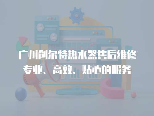廣州創(chuàng)爾特?zé)崴魇酆缶S修專業(yè)、高效、貼心的服務(wù)