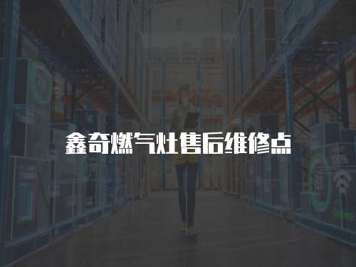 鑫奇燃?xì)庠钍酆缶S修點(diǎn)