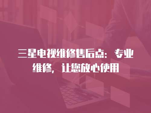 三星電視維修售后點：專業(yè)維修，讓您放心使用