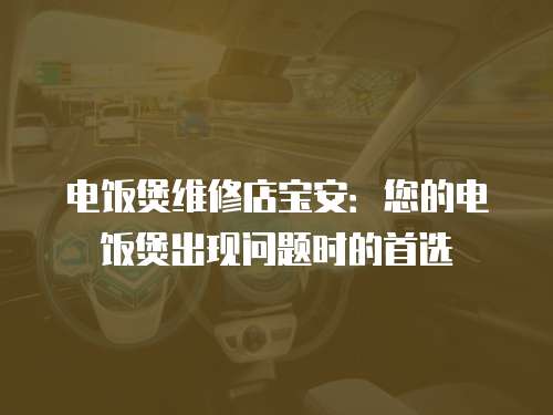 電飯煲維修店寶安：您的電飯煲出現(xiàn)問題時(shí)的首選