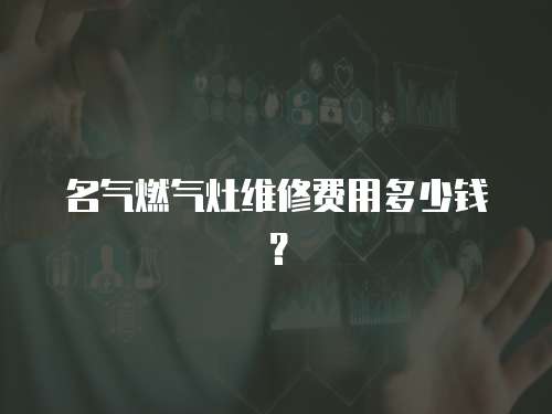 名氣燃氣灶維修費用多少錢？