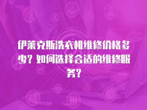 伊萊克斯洗衣機(jī)維修價格多少？如何選擇合適的維修服務(wù)？