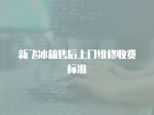 新飛冰箱售后上門維修收費標準