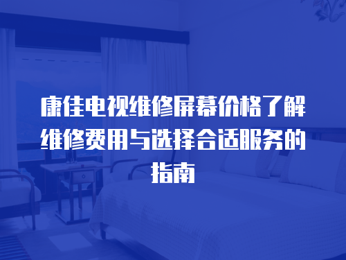 康佳電視維修屏幕價格了解維修費用與選擇合適服務的指南