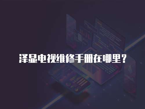 澤顯電視維修手冊在哪里？