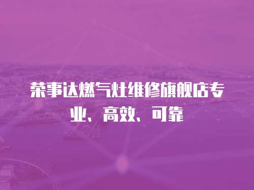 榮事達燃氣灶維修旗艦店專業、高效、可靠
