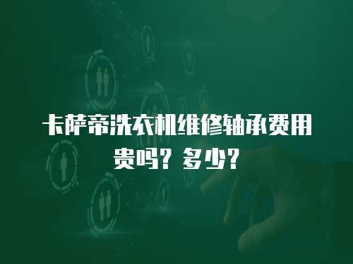 卡薩帝洗衣機維修軸承費用貴嗎？多少？