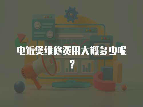 電飯煲維修費(fèi)用大概多少呢？