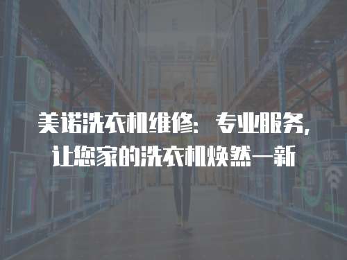 美諾洗衣機(jī)維修：專業(yè)服務(wù)，讓您家的洗衣機(jī)煥然一新