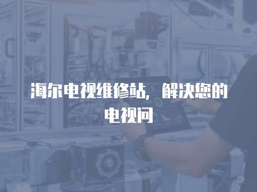 海爾電視維修站，解決您的電視問