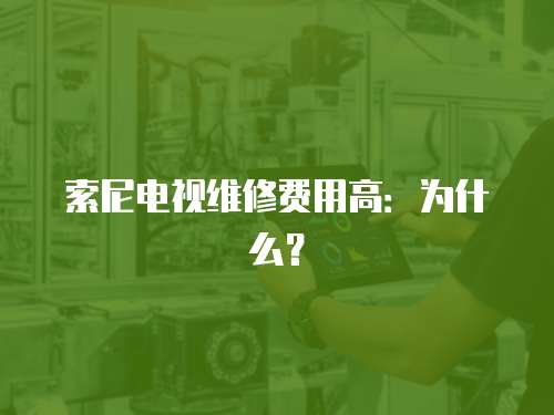 索尼電視維修費用高：為什么？