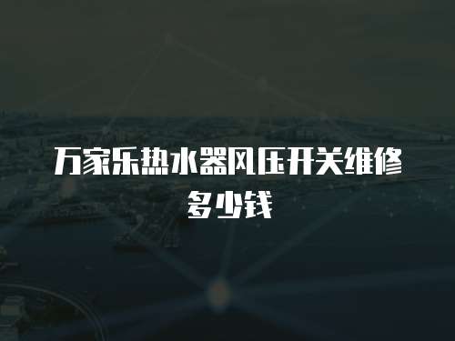 萬家樂熱水器風(fēng)壓開關(guān)維修多少錢