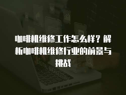 咖啡機(jī)維修工作怎么樣？解析咖啡機(jī)維修行業(yè)的前景與挑戰(zhàn)