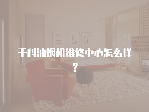 千科油煙機維修中心怎么樣？