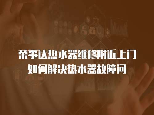 榮事達(dá)熱水器維修附近上門如何解決熱水器故障問(wèn)