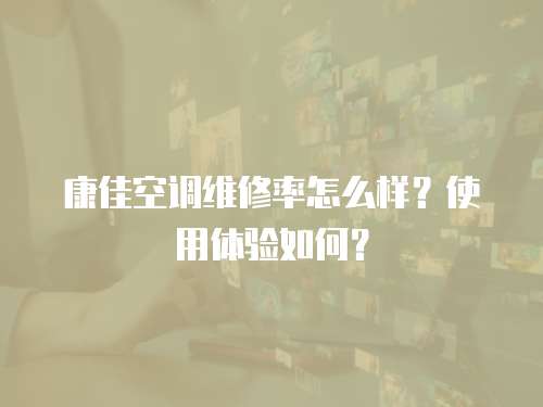 康佳空調維修率怎么樣？使用體驗如何？