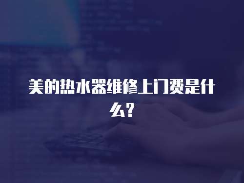 美的熱水器維修上門費是什么？