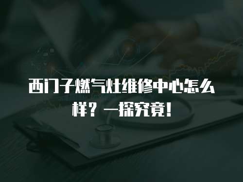 西門子燃氣灶維修中心怎么樣？一探究竟！