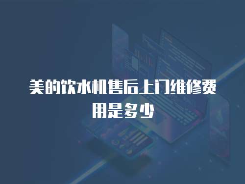 美的飲水機售后上門維修費用是多少
