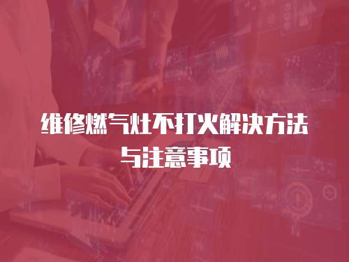 維修燃氣灶不打火解決方法與注意事項