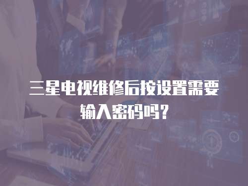 三星電視維修后按設(shè)置需要輸入密碼嗎？
