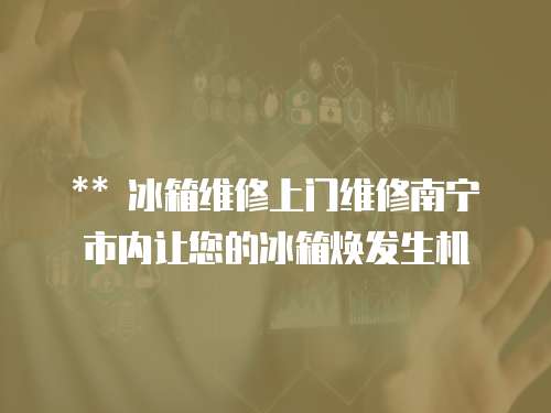 ** 冰箱維修上門維修南寧市內(nèi)讓您的冰箱煥發(fā)生機(jī)