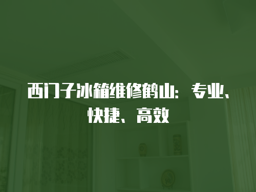 西門子冰箱維修鶴山：專業(yè)、快捷、高效