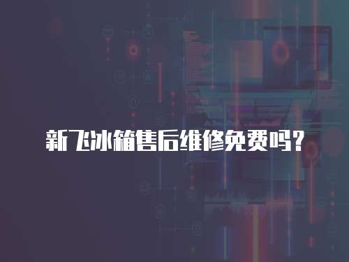 新飛冰箱售后維修免費嗎？
