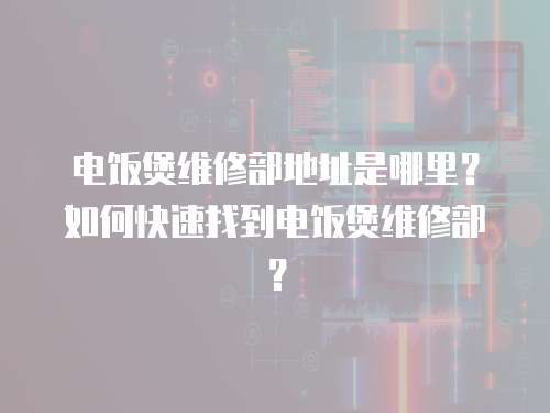 電飯煲維修部地址是哪里？如何快速找到電飯煲維修部？