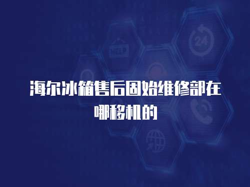 海爾冰箱售后固始維修部在哪移機的