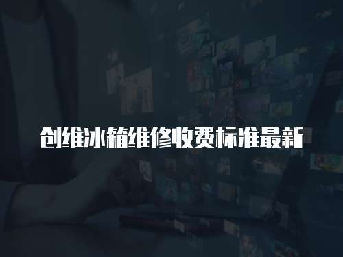 創(chuàng)維冰箱維修收費標(biāo)準(zhǔn)最新