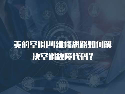 美的空調P4維修思路如何解決空調故障代碼？