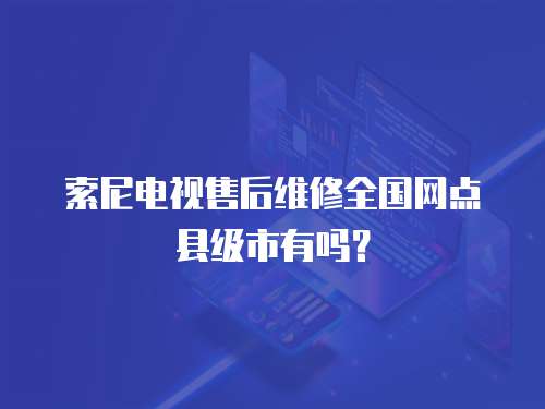 索尼電視售后維修全國網(wǎng)點縣級市有嗎？