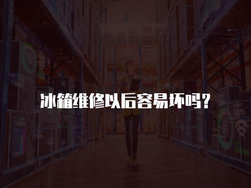 冰箱維修以后容易壞嗎？