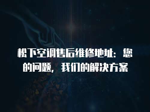 松下空調售后維修地址：您的問題，我們的解決方案