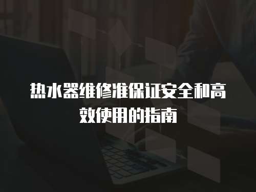  熱水器維修準保證安全和高效使用的指南