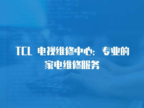 TCL 電視維修中心：專業的家電維修服務
