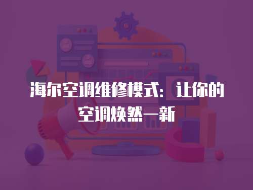 海爾空調(diào)維修模式：讓你的空調(diào)煥然一新