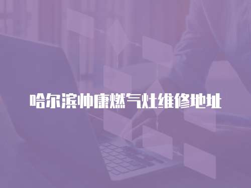 哈爾濱帥康燃氣灶維修地址