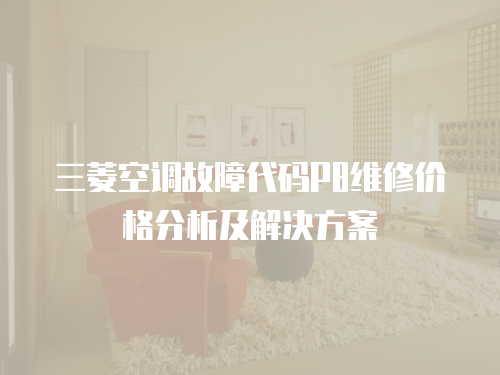 三菱空調(diào)故障代碼P8維修價格分析及解決方案