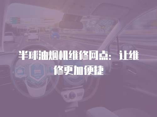 半球油煙機維修網點：讓維修更加便捷